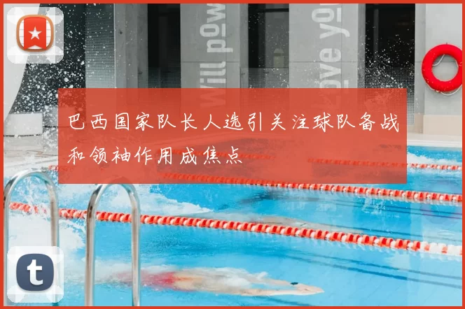 巴西国家队长人选引关注球队备战和领袖作用成焦点
