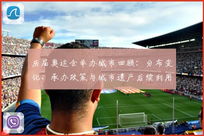 历届奥运会举办城市回顾：分布变化、承办政策与城市遗产后续利用