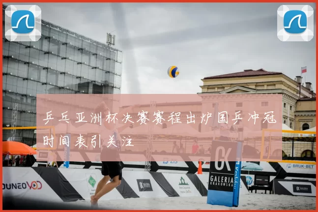 乒乓亚洲杯决赛赛程出炉国乒冲冠时间表引关注