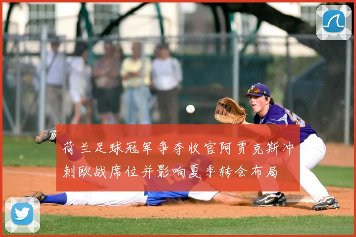 荷兰足球冠军争夺收官阿贾克斯冲刺欧战席位并影响夏季转会布局