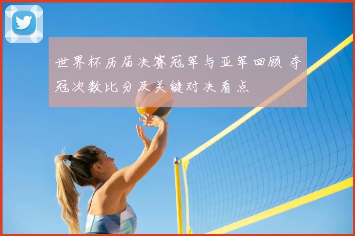 世界杯历届决赛冠军与亚军回顾 夺冠次数比分及关键对决看点