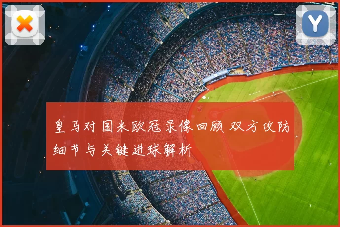 皇马对国米欧冠录像回顾 双方攻防细节与关键进球解析