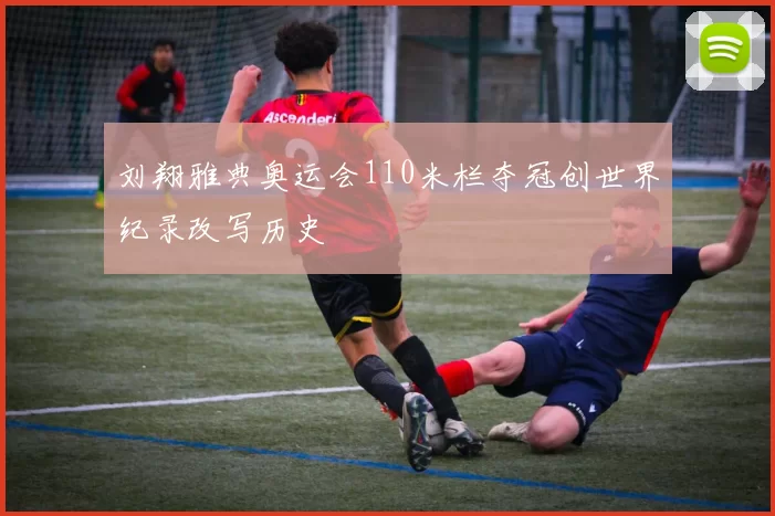 刘翔雅典奥运会110米栏夺冠创世界纪录改写历史