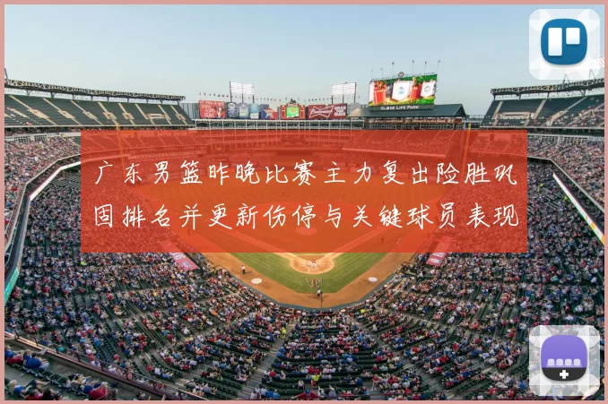 广东男篮昨晚比赛主力复出险胜巩固排名并更新伤停与关键球员表现看点