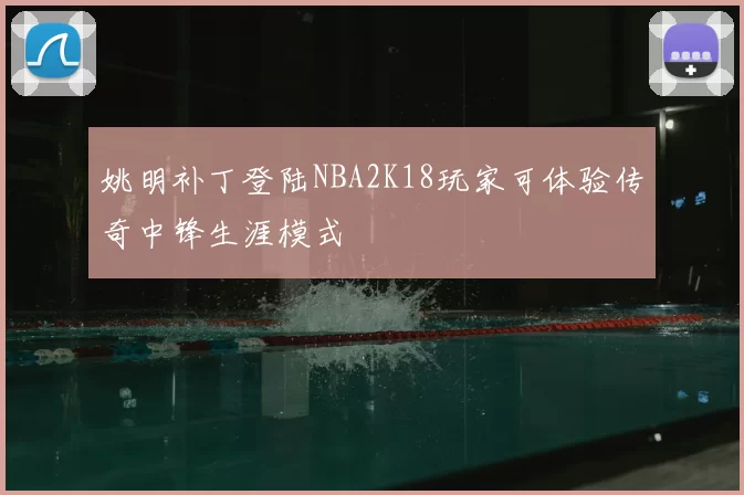 姚明补丁登陆NBA2K18玩家可体验传奇中锋生涯模式