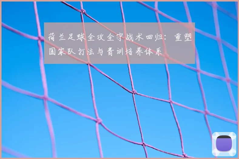 荷兰足球全攻全守战术回归：重塑国家队打法与青训培养体系