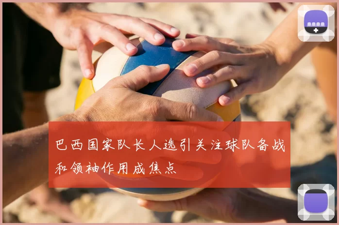 巴西国家队长人选引关注球队备战和领袖作用成焦点