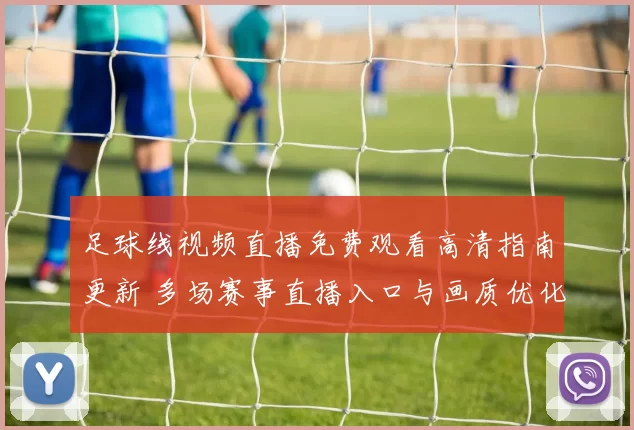足球线视频直播免费观看高清指南更新 多场赛事直播入口与画质优化同步上线