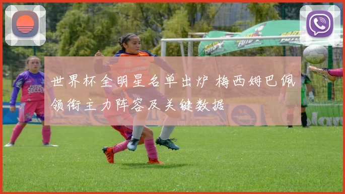 世界杯全明星名单出炉 梅西姆巴佩领衔主力阵容及关键数据