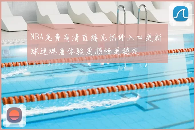 NBA免费高清直播无插件入口更新 球迷观看体验更顺畅更稳定