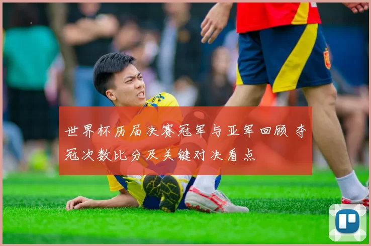 世界杯历届决赛冠军与亚军回顾 夺冠次数比分及关键对决看点
