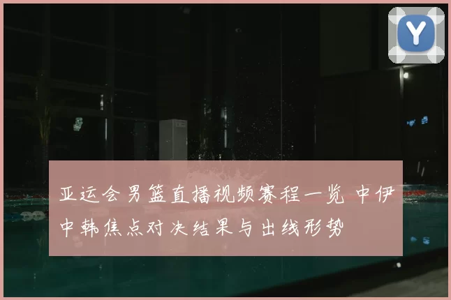 亚运会男篮直播视频赛程一览 中伊中韩焦点对决结果与出线形势