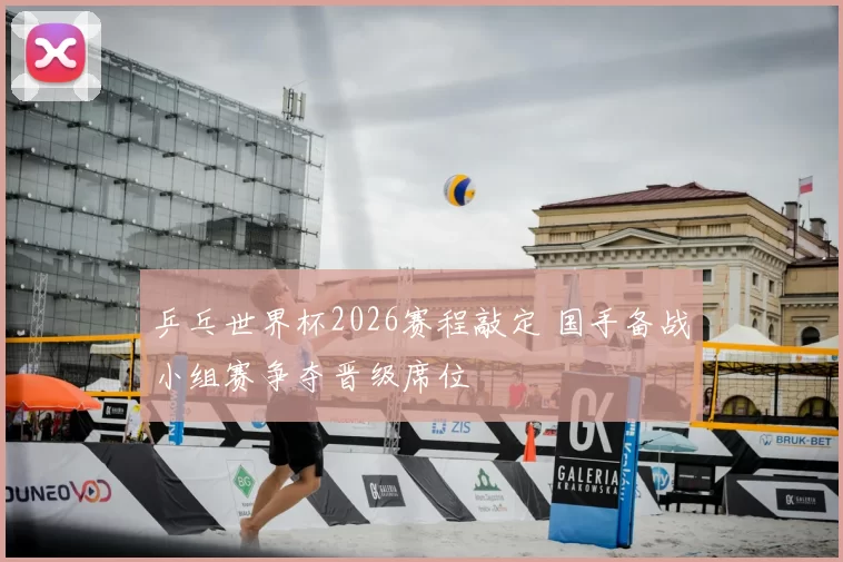乒乓世界杯2026赛程敲定 国手备战小组赛争夺晋级席位
