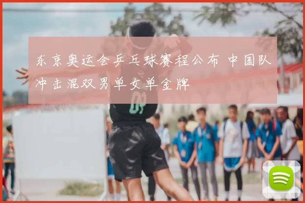 东京奥运会乒乓球赛程公布 中国队冲击混双男单女单金牌