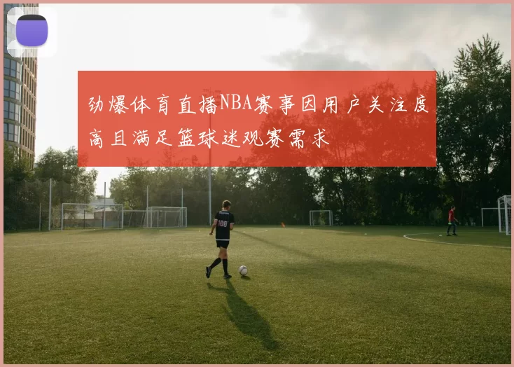劲爆体育直播NBA赛事因用户关注度高且满足篮球迷观赛需求