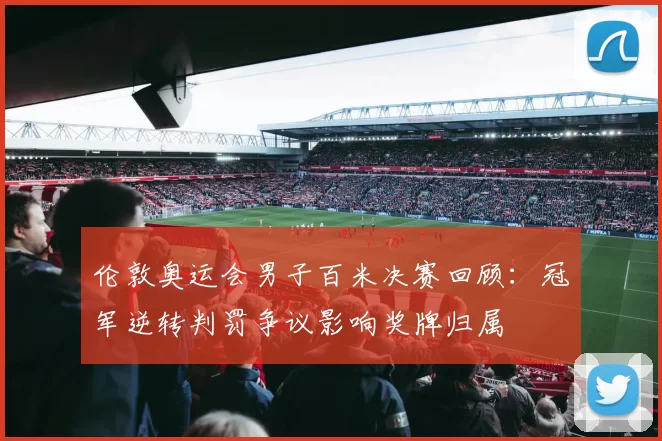 伦敦奥运会男子百米决赛回顾：冠军逆转判罚争议影响奖牌归属