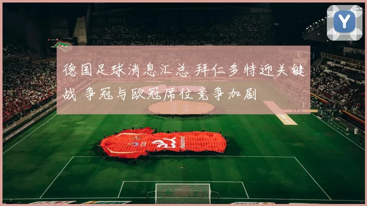 德国足球消息汇总 拜仁多特迎关键战 争冠与欧冠席位竞争加剧