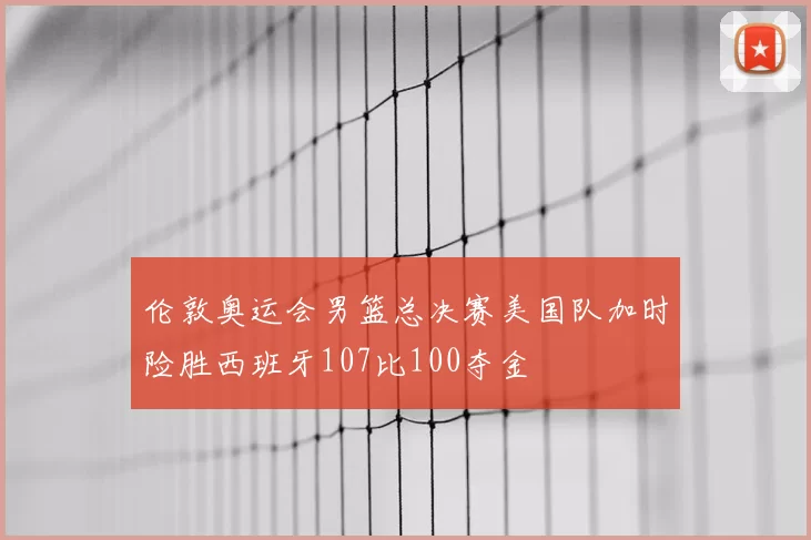 伦敦奥运会男篮总决赛美国队加时险胜西班牙107比100夺金