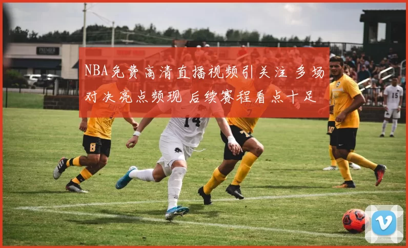 NBA免费高清直播视频引关注 多场对决亮点频现 后续赛程看点十足