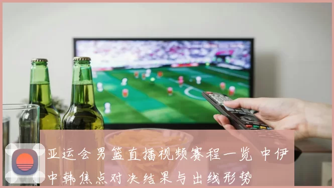 亚运会男篮直播视频赛程一览 中伊中韩焦点对决结果与出线形势