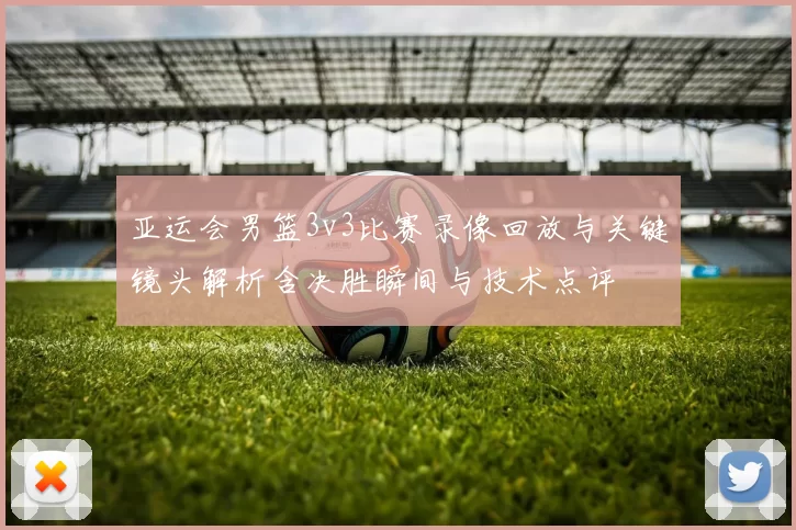 亚运会男篮3v3比赛录像回放与关键镜头解析含决胜瞬间与技术点评