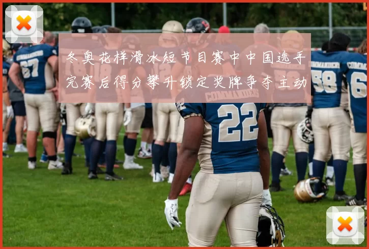 冬奥花样滑冰短节目赛中中国选手完赛后得分攀升锁定奖牌争夺主动权