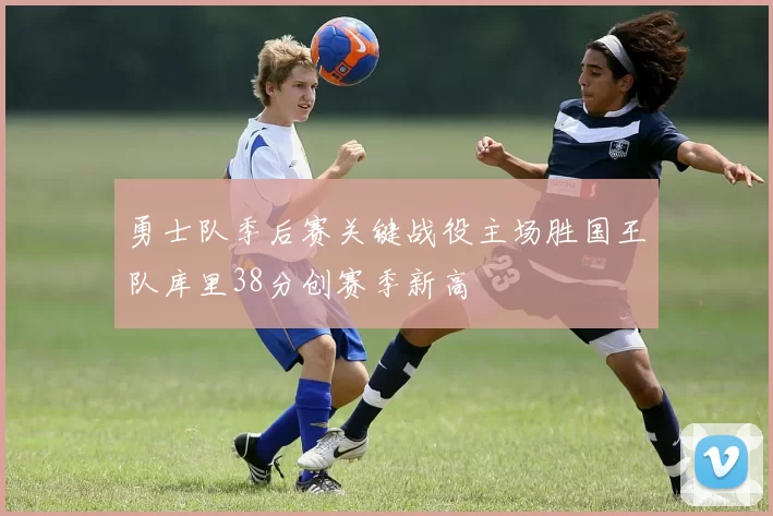 勇士队季后赛关键战役主场胜国王队库里38分创赛季新高