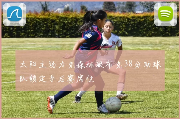 太阳主场力克森林狼布克38分助球队锁定季后赛席位
