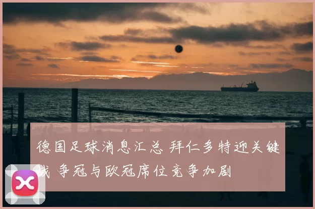 德国足球消息汇总 拜仁多特迎关键战 争冠与欧冠席位竞争加剧