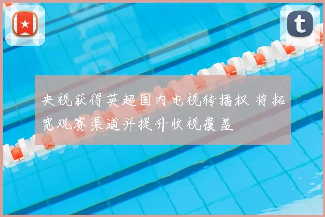 央视获得英超国内电视转播权 将拓宽观赛渠道并提升收视覆盖