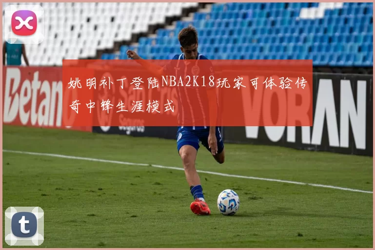 姚明补丁登陆NBA2K18玩家可体验传奇中锋生涯模式