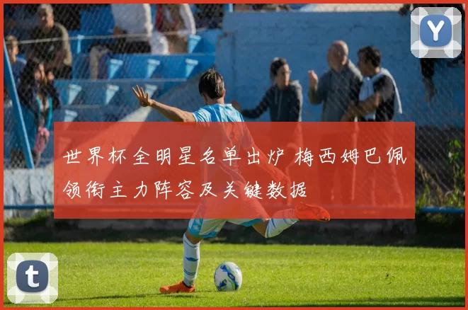 世界杯全明星名单出炉 梅西姆巴佩领衔主力阵容及关键数据