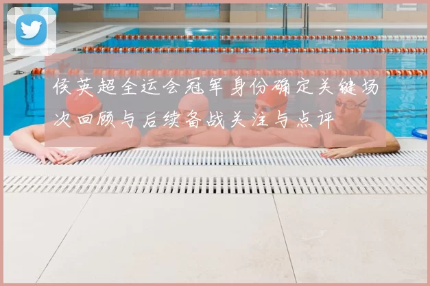 侯英超全运会冠军身份确定关键场次回顾与后续备战关注与点评