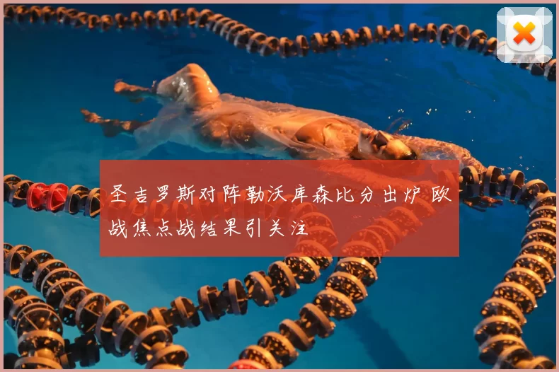 圣吉罗斯对阵勒沃库森比分出炉 欧战焦点战结果引关注