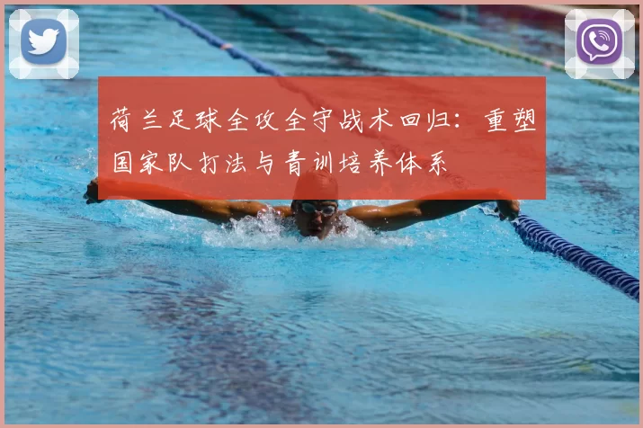 荷兰足球全攻全守战术回归：重塑国家队打法与青训培养体系