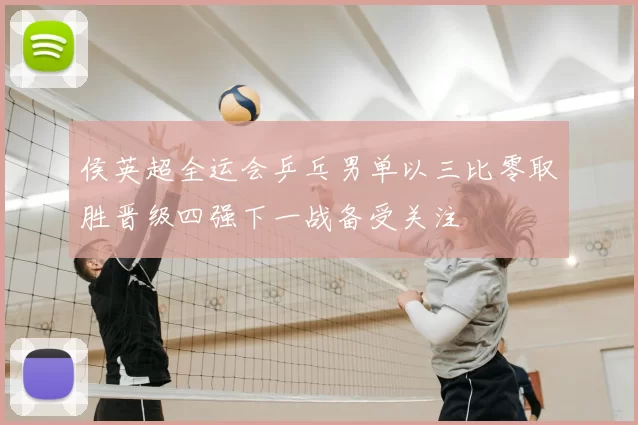 侯英超全运会乒乓男单以三比零取胜晋级四强下一战备受关注
