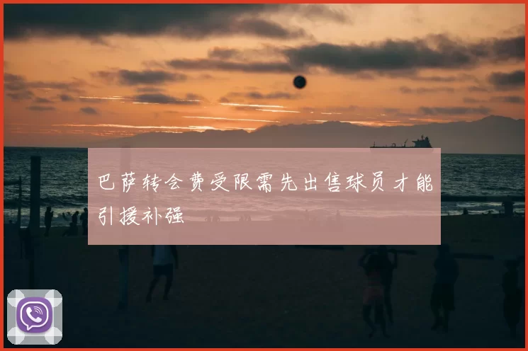 巴萨转会费受限需先出售球员才能引援补强