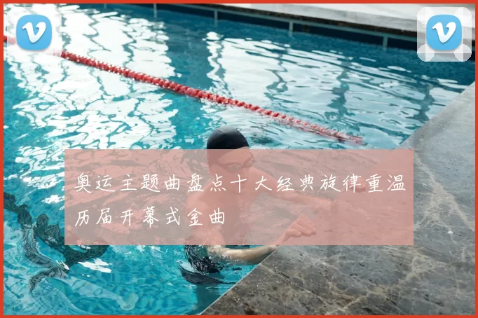 奥运主题曲盘点十大经典旋律重温历届开幕式金曲