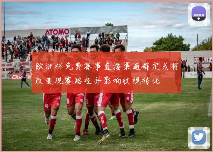 欧洲杯免费赛事直播渠道确定或将改变观赛路径并影响收视转化