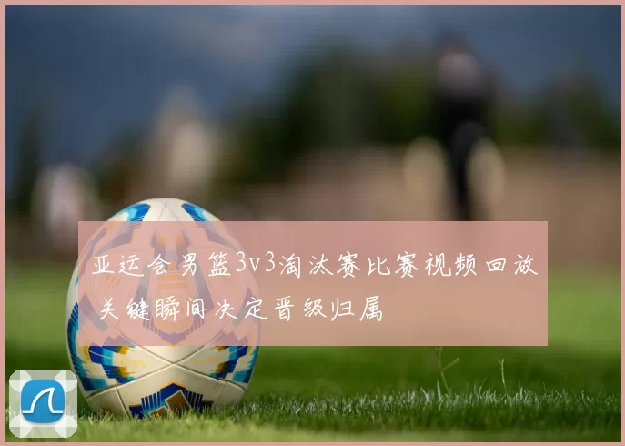 亚运会男篮3v3淘汰赛比赛视频回放 关键瞬间决定晋级归属