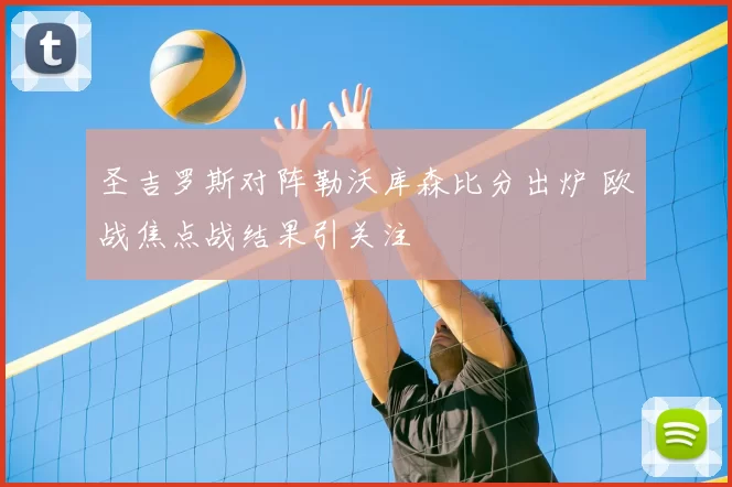 圣吉罗斯对阵勒沃库森比分出炉 欧战焦点战结果引关注