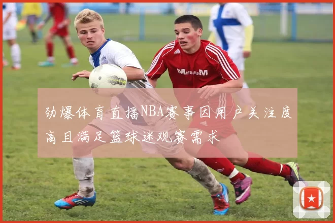 劲爆体育直播NBA赛事因用户关注度高且满足篮球迷观赛需求