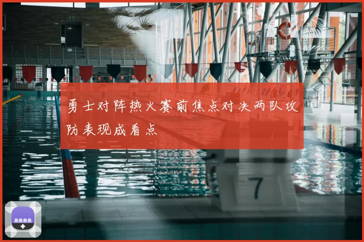 勇士对阵热火赛前焦点对决两队攻防表现成看点