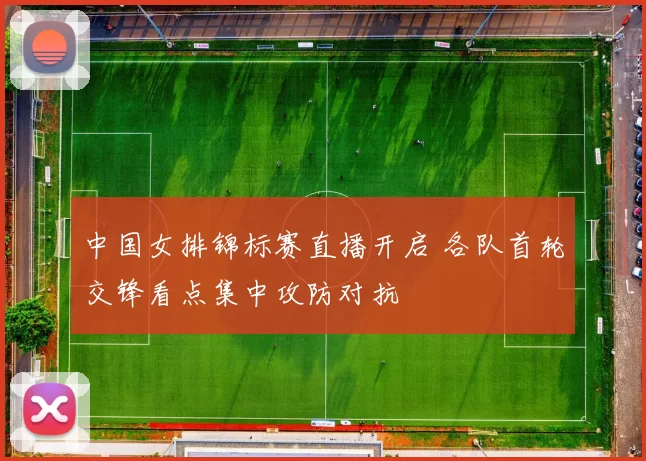 中国女排锦标赛直播开启 各队首轮交锋看点集中攻防对抗