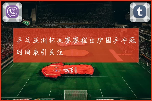 乒乓亚洲杯决赛赛程出炉国乒冲冠时间表引关注
