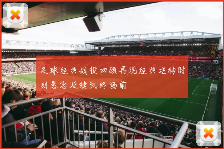 足球经典战役回顾再现经典逆转时刻悬念延续到终场前