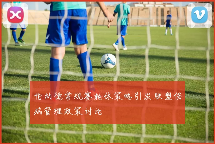 伦纳德常规赛轮休策略引发联盟伤病管理政策讨论