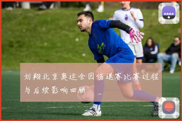 刘翔北京奥运会因伤退赛比赛过程与后续影响回顾