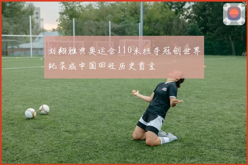 刘翔雅典奥运会110米栏夺冠创世界纪录成中国田径历史首金