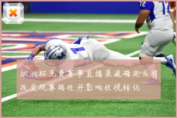 欧洲杯免费赛事直播渠道确定或将改变观赛路径并影响收视转化